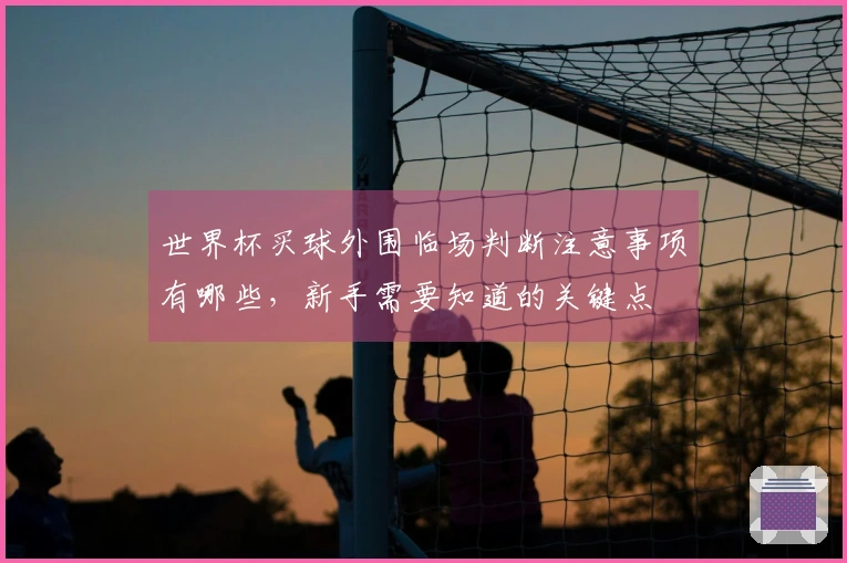 世界杯买球外围临场判断注意事项有哪些，新手需要知道的关键点
