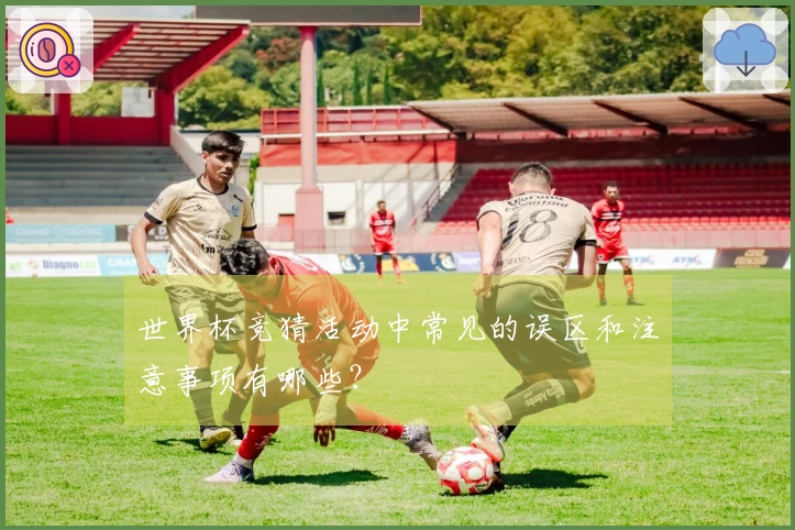 世界杯竞猜活动中常见的误区和注意事项有哪些？