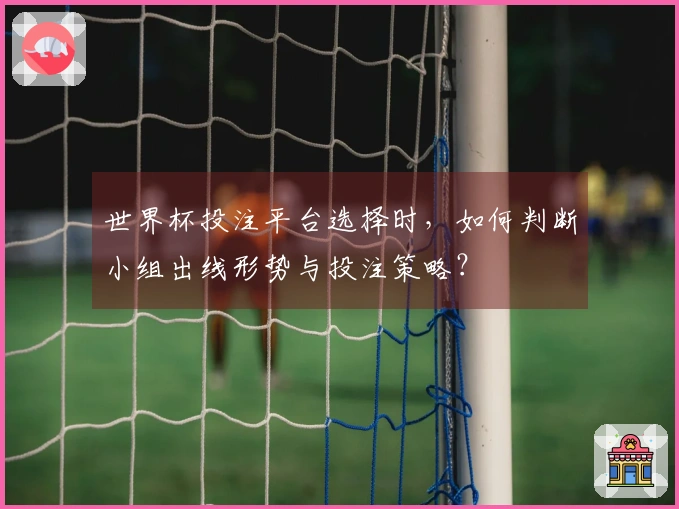 世界杯投注平台选择时，如何判断小组出线形势与投注策略？