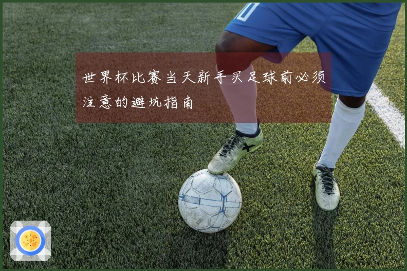 世界杯比赛当天新手买足球前必须注意的避坑指南